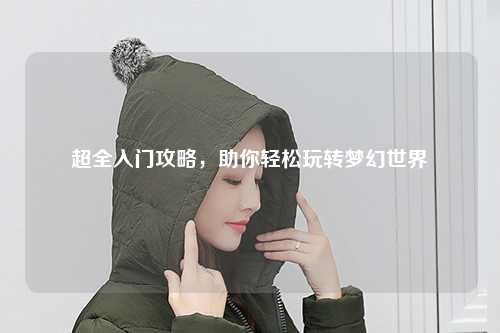 超全入门攻略，助你轻松玩转梦幻世界