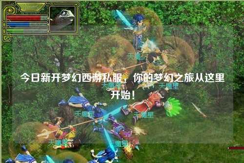 今日新开梦幻西游私服，你的梦幻之旅从这里开始！