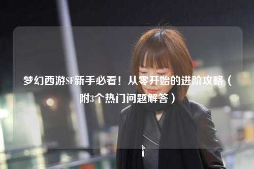 梦幻西游SF新手必看！从零开始的进阶攻略（附3个热门问题解答）