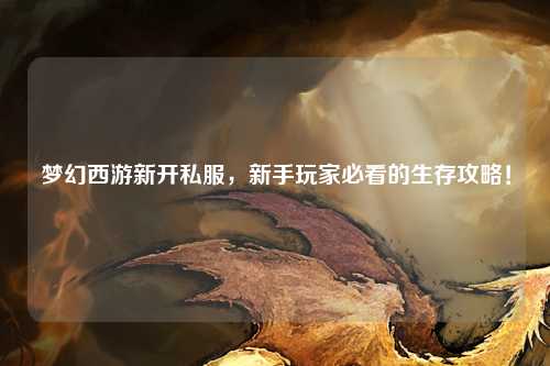 梦幻西游新开私服，新手玩家必看的生存攻略！