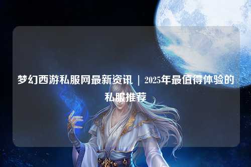 梦幻西游私服网最新资讯 | 2025年最值得体验的私服推荐