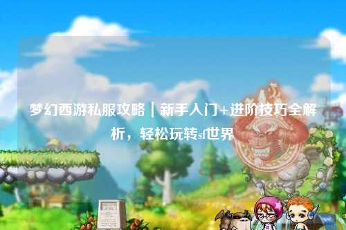 梦幻西游私服攻略｜新手入门+进阶技巧全解析，轻松玩转sf世界