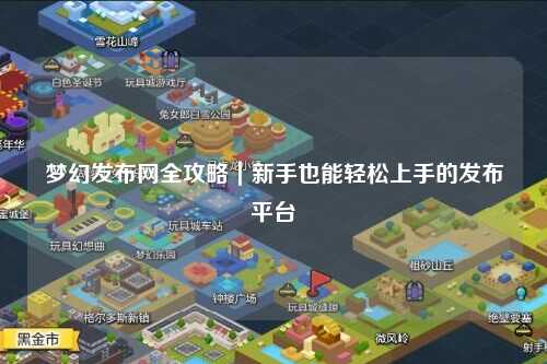 梦幻发布网全攻略｜新手也能轻松上手的发布平台