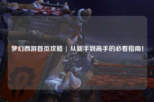 梦幻西游首页攻略 | 从新手到高手的必看指南！