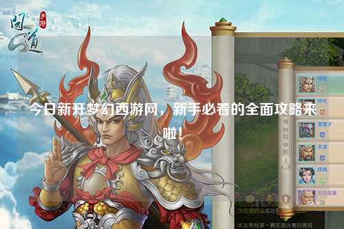 今日新开梦幻西游网，新手必看的全面攻略来啦！