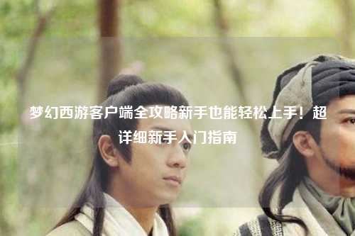梦幻西游客户端全攻略新手也能轻松上手！超详细新手入门指南✨