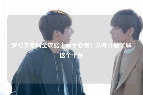 梦幻发布网全攻略｜新手必看！从零开始了解这个平台