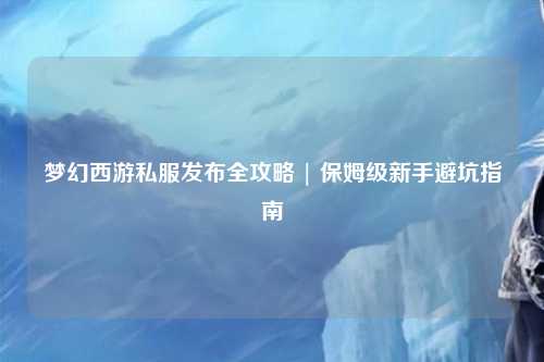 梦幻西游私服发布全攻略 | 保姆级新手避坑指南