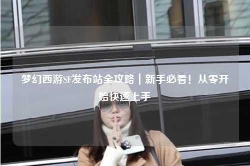 梦幻西游SF发布站全攻略｜新手必看！从零开始快速上手