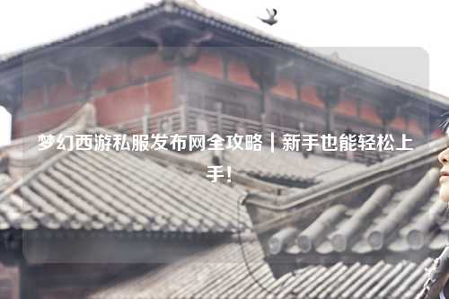 梦幻西游私服发布网全攻略｜新手也能轻松上手！✨