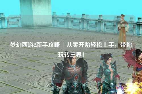 梦幻西游2新手攻略 | 从零开始轻松上手，带你玩转三界！