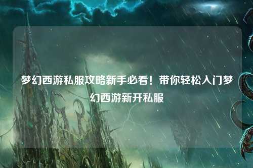 梦幻西游私服攻略新手必看！带你轻松入门梦幻西游新开私服