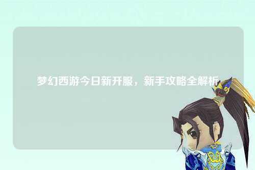 梦幻西游今日新开服，新手攻略全解析